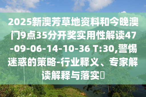 2025新澳芳草地資料和今晚澳門9點35分開獎實用性解讀47-09-06-14-10-36 T:30,警惕迷惑的策略-行業釋義、專家解讀解釋與落實?